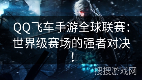 QQ飞车手游全球联赛：世界级赛场的强者对决！