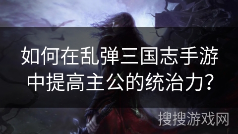 如何在乱弹三国志手游中提高主公的统治力? 如何在乱弹三国志手游中提高主公的统治力?