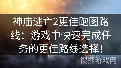 神庙逃亡2更佳跑图路线：游戏中快速完成任务的更佳路线选择！