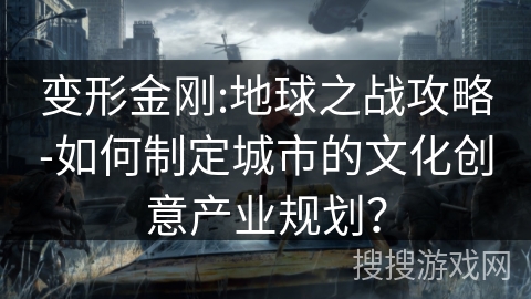 变形金刚:地球之战攻略-如何制定城市的文化创意产业规划? 变形金刚:地球之战攻略-如何制定城市的文化创意产业规划?