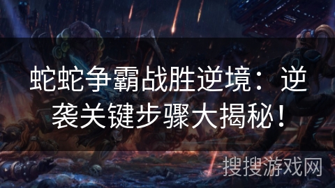 蛇蛇争霸战胜逆境:逆袭关键步骤大揭秘! 蛇蛇争霸战胜逆境:逆袭关键步骤大揭秘!