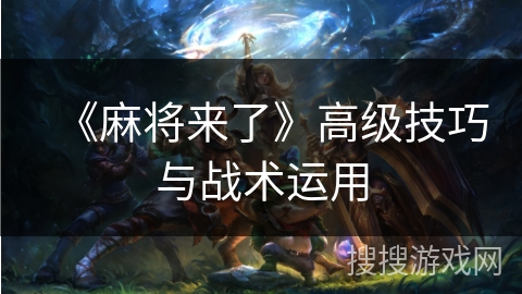《麻将来了》高级技巧与战术运用 《麻将来了》高级技巧与战术运用