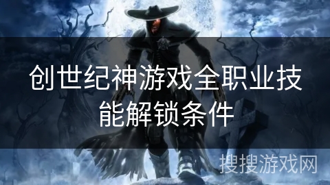 创世纪神游戏全职业技能解锁条件 创世纪神游戏全职业技能解锁条件