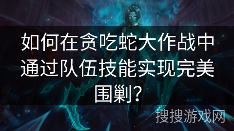 如何在贪吃蛇大作战中通过队伍技能实现完美围剿？