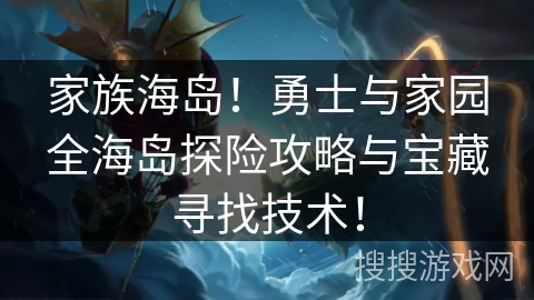 家族海岛!勇士与家园全海岛探险攻略与宝藏寻找技术! 家族海岛!勇士与家园全海岛探险攻略与宝藏寻找技术!