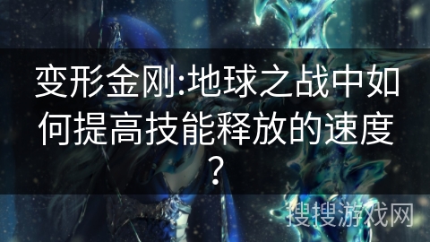 变形金刚:地球之战中如何提高技能释放的速度? 变形金刚:地球之战中如何提高技能释放的速度?