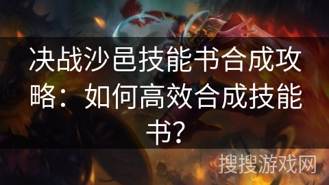 决战沙邑技能书合成攻略：如何高效合成技能书？