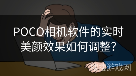 POCO相机软件的实时美颜效果如何调整? POCO相机软件的实时美颜效果如何调整?