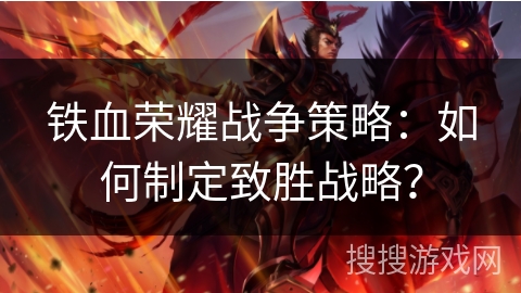 铁血荣耀战争策略:如何制定致胜战略? 铁血荣耀战争策略:如何制定致胜战略?