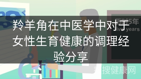 羚羊角在中医学中对于女性生育健康的调理经验分享