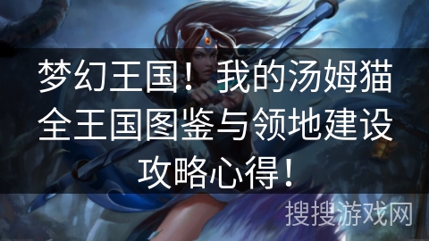 梦幻王国!我的汤姆猫全王国图鉴与领地建设攻略心得! 梦幻王国!我的汤姆猫全王国图鉴与领地建设攻略心得!