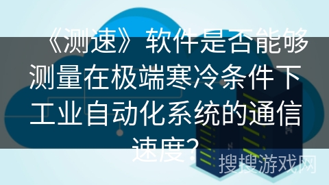 《测速》软件是否能够测量在极端寒冷条件下工业自动化系统的通信速度? 《测速》软件是否能够测量在极端寒冷条件下工业自动化系统的通信速度?