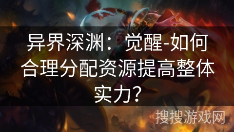 异界深渊:觉醒-如何合理分配资源提高整体实力? 异界深渊:觉醒-如何合理分配资源提高整体实力?