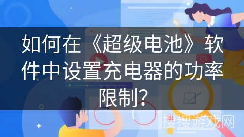 如何在《超级电池》软件中设置充电器的功率限制? 如何在《超级电池》软件中设置充电器的功率限制?