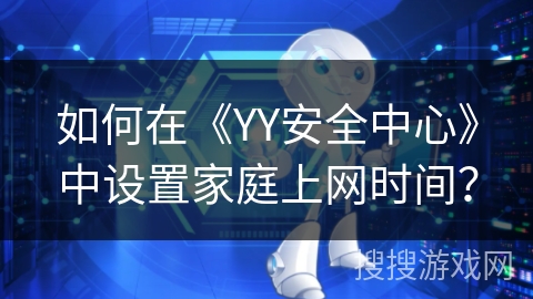 如何在《YY安全中心》中设置家庭上网时间? 如何在《YY安全中心》中设置家庭上网时间?
