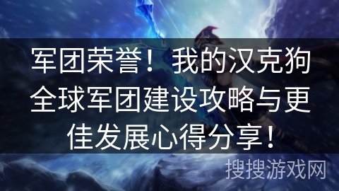 军团荣誉!我的汉克狗全球军团建设攻略与更佳发展心得分享! 军团荣誉!我的汉克狗全球军团建设攻略与更佳发展心得分享!