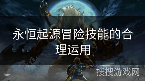 永恒起源冒险技能的合理运用