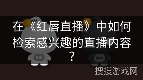 在《红唇直播》中如何检索感兴趣的直播内容? 在《红唇直播》中如何检索感兴趣的直播内容?