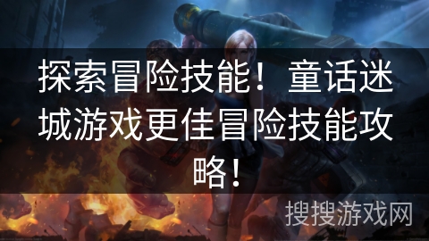 探索冒险技能!童话迷城游戏更佳冒险技能攻略! 探索冒险技能!童话迷城游戏更佳冒险技能攻略!