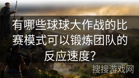 有哪些球球大作战的比赛模式可以锻炼团队的反应速度? 有哪些球球大作战的比赛模式可以锻炼团队的反应速度?
