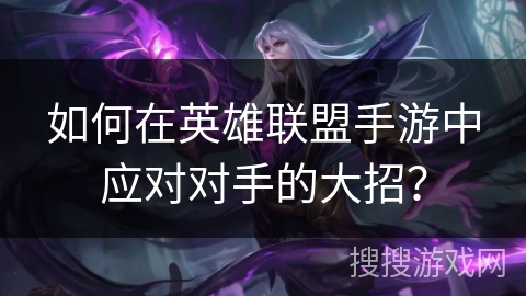 如何在英雄联盟手游中应对对手的大招? 如何在英雄联盟手游中应对对手的大招?