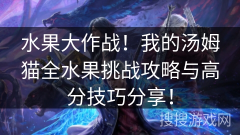 水果大作战！我的汤姆猫全水果挑战攻略与高分技巧分享！