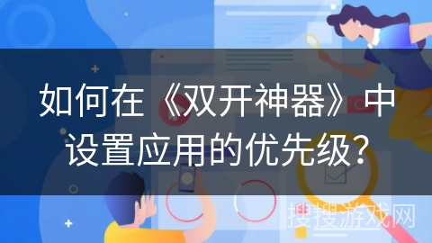 如何在《双开神器》中设置应用的优先级? 如何在《双开神器》中设置应用的优先级?