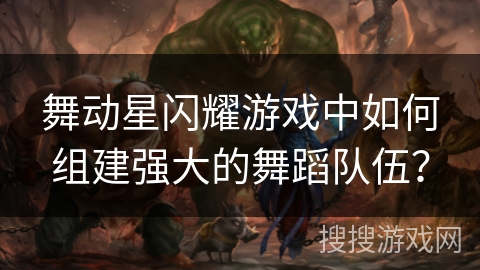 舞动星闪耀游戏中如何组建强大的舞蹈队伍?