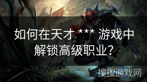 如何在天才 *** 游戏中解锁高级职业?