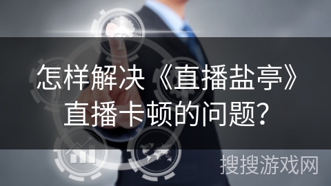 怎样解决《直播盐亭》直播卡顿的问题? 怎样解决《直播盐亭》直播卡顿的问题?