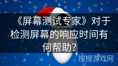 《屏幕测试专家》对于检测屏幕的响应时间有何帮助? 《屏幕测试专家》对于检测屏幕的响应时间有何帮助?