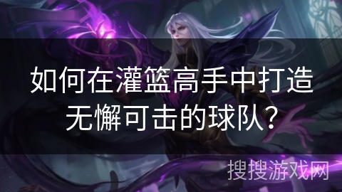 如何在灌篮高手中打造无懈可击的球队? 如何在灌篮高手中打造无懈可击的球队?