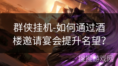 群侠挂机-如何通过酒楼邀请宴会提升名望? 群侠挂机-如何通过酒楼邀请宴会提升名望?