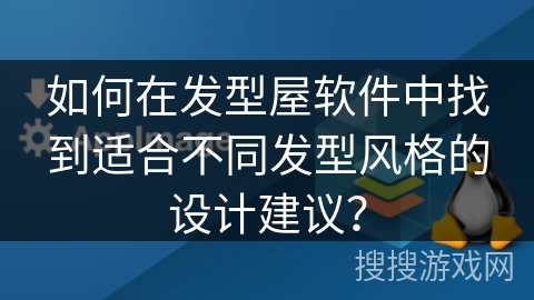 如何在发型屋软件中找到适合不同发型风格的设计建议? 如何在发型屋软件中找到适合不同发型风格的设计建议?