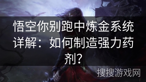 悟空你别跑中炼金系统详解：如何制造强力药剂？