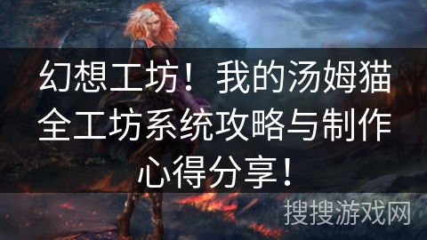 幻想工坊!我的汤姆猫全工坊系统攻略与制作心得分享! 幻想工坊!我的汤姆猫全工坊系统攻略与制作心得分享!