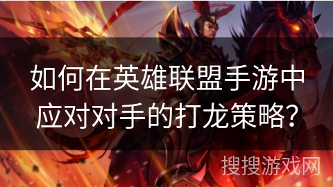 如何在英雄联盟手游中应对对手的打龙策略? 如何在英雄联盟手游中应对对手的打龙策略?