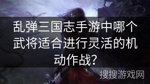乱弹三国志手游中哪个武将适合进行灵活的机动作战? 乱弹三国志手游中哪个武将适合进行灵活的机动作战?