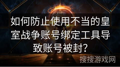 如何防止使用不当的皇室战争账号绑定工具导致账号被封？