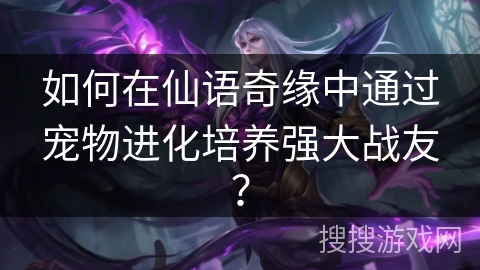 如何在仙语奇缘中通过宠物进化培养强大战友? 如何在仙语奇缘中通过宠物进化培养强大战友?