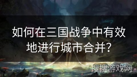 如何在三国战争中有效地进行城市合并? 如何在三国战争中有效地进行城市合并?