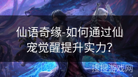 仙语奇缘-如何通过仙宠觉醒提升实力? 仙语奇缘-如何通过仙宠觉醒提升实力?