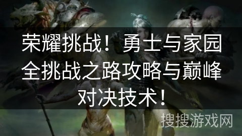 荣耀挑战!勇士与家园全挑战之路攻略与巅峰对决技术! 荣耀挑战!勇士与家园全挑战之路攻略与巅峰对决技术!