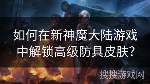 如何在新神魔大陆游戏中解锁高级防具皮肤？