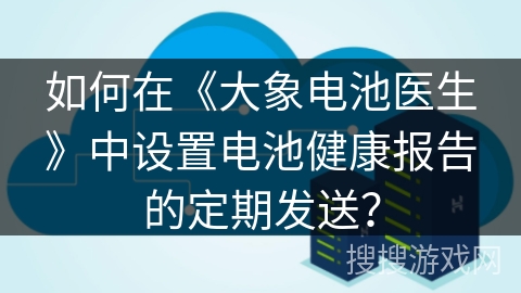 如何在《大象电池医生》中设置电池健康报告的定期发送? 如何在《大象电池医生》中设置电池健康报告的定期发送?