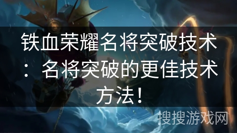 铁血荣耀名将突破技术:名将突破的更佳技术方法! 铁血荣耀名将突破技术:名将突破的更佳技术方法!