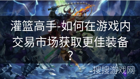 灌篮高手-如何在游戏内交易市场获取更佳装备? 灌篮高手-如何在游戏内交易市场获取更佳装备?