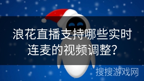 浪花直播支持哪些实时连麦的视频调整? 浪花直播支持哪些实时连麦的视频调整?