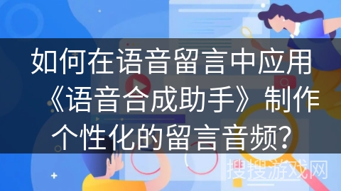 如何在语音留言中应用《语音合成助手》制作个性化的留言音频? 如何在语音留言中应用《语音合成助手》制作个性化的留言音频?