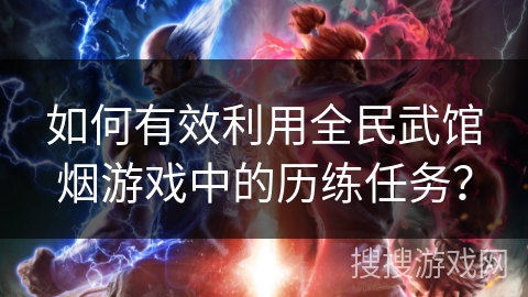 如何有效利用全民武馆烟游戏中的历练任务? 如何有效利用全民武馆烟游戏中的历练任务?